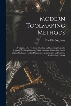 Modern Toolmaking Methods: A Treatise Om Precision Dividing and Locating Methods, Lapping, Making Forming Tools, Accurate Threading, Bench Lathe Practice, Tools for Precision Measurements, and General