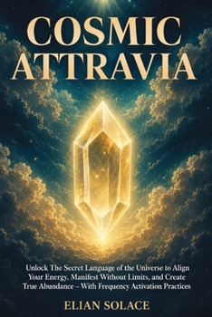 Cosmic Attravia: Unlock The Secret Language of the Universe to Align Your Energy, Manifest Without Limits, and Create True Abundance – With Frequency Activation Practices