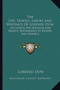 Paperback The Life, Travels, Labors And Writings Of Lorenzo Dow: Including His Singular And Erratic Wanderings In Europe And America Book