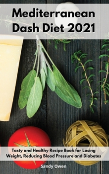 Mediterranean Dash Diet 2021: Tasty and Healthy Recipe Book for Losing Weight, Reducing Blood Pressure and Diabetes