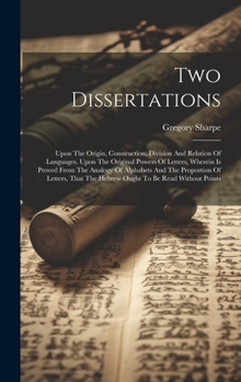 Hardcover Two Dissertations: Upon The Origin, Construction, Division And Relation Of Languages. Upon The Original Powers Of Letters, Wherein Is Pro Book