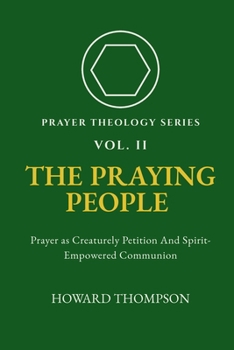 The Praying People: PRAYER AS CREATURELY PETITION AND SPIRT-EMPOWERED COMMUNION (Prayer Theology Series)