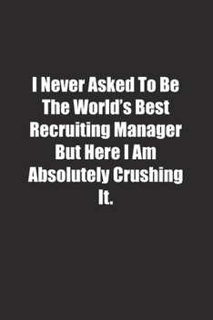 Paperback I Never Asked To Be The World's Best Recruiting Manager But Here I Am Absolutely Crushing It.: Lined notebook Book