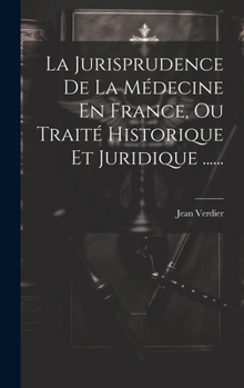 La Jurisprudence de La Medecine En France, Ou Traite Historique Et Juridique ......