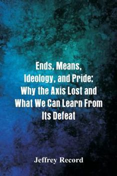 Paperback Ends, Means, Ideology, and Pride: Why the Axis Lost and What We Can Learn From Its Defeat Book