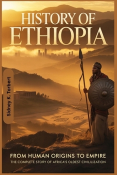 History Of Ethiopia: From Human Origins to Empire: The Complete Story of Africa’s Oldest Civilization