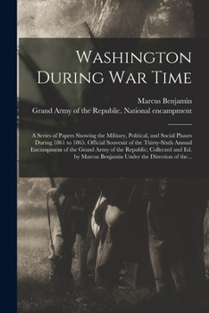 Washington During War Time; A Series of Papers Showing the Military, Political, and Social Phases During 1861 to 1865. Official Souvenir of the Thirty-Sixth Annual Encampment of the Grand Army of the 