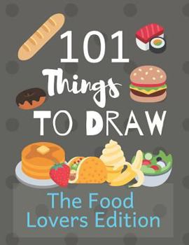 101 Things To Draw: Drawing Prompts and Things To Draw Sketchbook for Food Lovers and Foodies