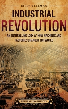 Hardcover Industrial Revolution: An Enthralling Look at How Machines and Factories Changed Our World Book