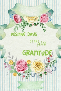 Positive Days Start With Gratitude: A  daily thankfulness journal to cultivate your mindfulness, success and happiness. Floral in spring time gratitude journal. (Thanks me1)