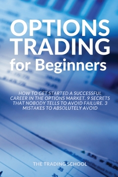 Options Trading for Beginners: How to get started a successful career in the options market. 9 secrets that nobody tells to avoid failure. 3 mistakes to absolutely avoid