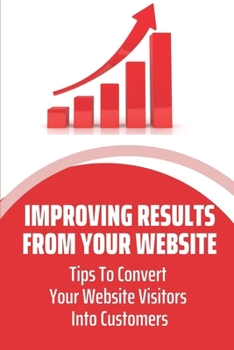 Paperback Improving Results From Your Website: Tips To Convert Your Website Visitors Into Customers: Capture Website Visitor Information Book