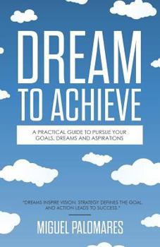 Dream to Achieve: A practical guide to pursue your goals, dreams and aspirations.