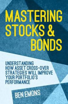 Hardcover Mastering Stocks and Bonds: Understanding How Asset Cross-Over Strategies Will Improve Your Portfolio's Performance Book