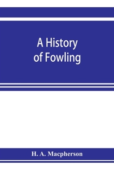 A History of Fowling; Being an Account of the Many Curious Devices by Which Wild Birds Are or Have Been Captured in Different Parts of the World