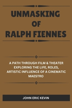 UNMASKING OF RALPH FIENNES: A Path Through Film & Theater Exploring the Life, Roles, Artistic Influence of a Cinematic Maestro