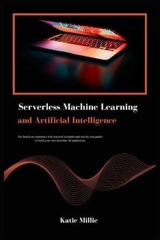 Serverless Machine Learning and Artificial Intelligence: Get hands-on experience with practical examples and step-by-step guides to build your own ... AI application. (Python Trailblazer’s Bible)
