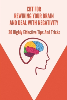 Paperback CBT For Rewiring Your Brain And Deal With Negativity: 30 Highly Effective Tips And Tricks: How Does Cognitive Behavioral Therapy Work Book