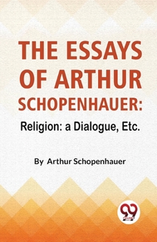 The Essays of Arthur Schopenhauer: Religion: A Dialogue, Etc.