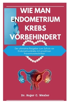 Paperback Wie Man Endometriumkrebs Vorbehindert: Der ultimative Ratgeber zum Schutz vor Endometriumkrebs mit proaktiven Präventionstechniken [German] Book