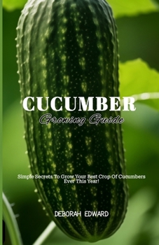 Cucumber Growing Guide: Simple Secrets To Grow Your Best Crop Of Cucumbers Ever This Year!