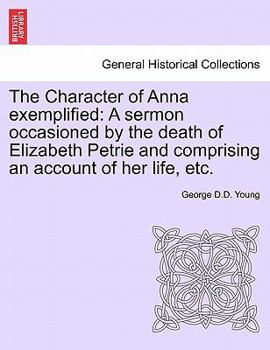 Paperback The Character of Anna Exemplified: A Sermon Occasioned by the Death of Elizabeth Petrie and Comprising an Account of Her Life, Etc. Book