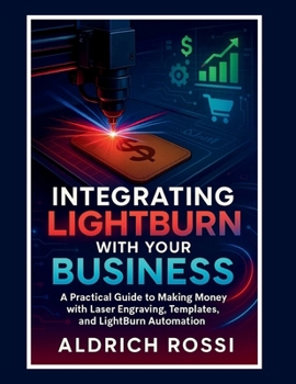 Integrating LightBurn with Your Business: A Practical Guide to Making Money with Laser Engraving, Templates, and LightBurn Automation (Laser Mastery Series)