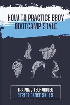 Paperback How To Practice BBoy Bootcamp Style: Training Techniques Street Dance Skills: Tips To Dance Bboy Bootcamp Style Book