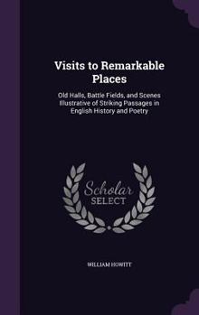 Hardcover Visits to Remarkable Places: Old Halls, Battle Fields, and Scenes Illustrative of Striking Passages in English History and Poetry Book