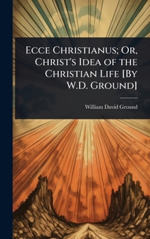 Hardcover Ecce Christianus; Or, Christ's Idea of the Christian Life [By W.D. Ground] Book