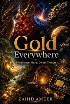 Gold Everywhere: From Human Hair to Cosmic Treasure: The Astonishing Journey of Gold Across Earth, Life, and the Universe