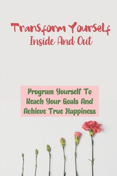 Paperback Transform Yourself Inside And Out: Program Yourself To Reach Your Goals And Achieve True Happiness: Achieved Success Book