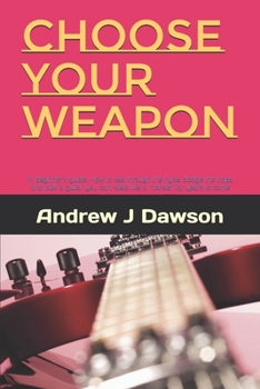 Choose Your Weapon: A beginner’s guide: How to see through the hype, dodge the traps, and pick a guitar you can wield like a monster for years to come
