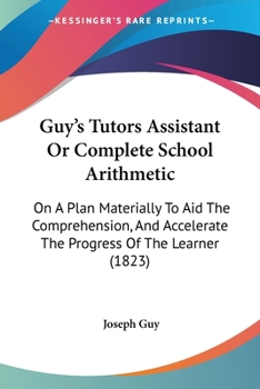 Paperback Guy's Tutors Assistant Or Complete School Arithmetic: On A Plan Materially To Aid The Comprehension, And Accelerate The Progress Of The Learner (1823) Book