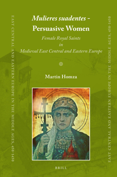 Mulieres suadentes - Persuasive Women : Female Royal Saints in Medieval East Central and Eastern Europe - Book #42 of the East Central and Eastern Europe in the Middle Ages, 450-1450