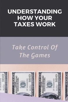 Paperback Understanding How Your Taxes Work: Take Control Of The Games: Classification Of Taxes Book