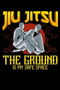 Jiu Jitsu The Ground Is My Safe Space: The Ground Is My Safe Space Funny Jiu Jitsu BJJ Fighter Blank Composition Notebook for Journaling & Writing (120 Lined Pages, 6" x 9")