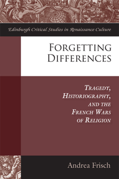 Forgetting Differences: Tragedy, Historiography, and the French Wars of Religion - Book  of the Edinburgh Critical Studies in Renaissance Culture