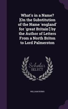 Hardcover What's in a Name? [On the Substitution of the Name 'england' for 'great Britain'] by the Author of Letters From a North Briton to Lord Palmerston Book