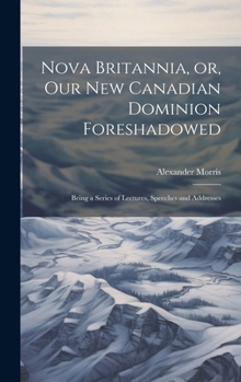 Hardcover Nova Britannia, or, Our new Canadian Dominion Foreshadowed: Being a Series of Lectures, Speeches and Addresses [microform] Book