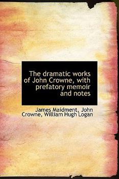 The Dramatic Works of John Crowne, with Prefatory Memoir and Notes