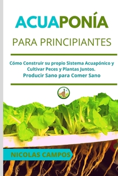 Acuapon�a Para Principiantes: C�mo Construir su propio Sistema Acuap�nico y Cultivar Peces y Plantas Juntos. Producir Sano para Comer Sano
