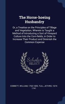 Hardcover The Horse-hoeing Husbandry: Or, a Treatise on the Principles of Tillage and Vegetation, Wherein is Taught a Method of Introducing a Sort of Vineya Book