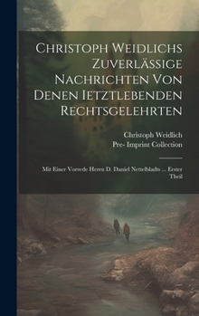 Hardcover Christoph Weidlichs Zuverlässige Nachrichten Von Denen Ietztlebenden Rechtsgelehrten: Mit Einer Vorrede Herrn D. Daniel Nettelbladts ... Erster Theil [German] Book