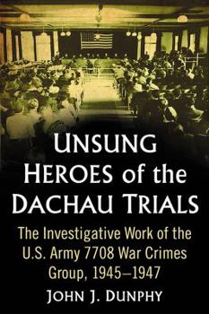 Unsung Heroes of the Dachau Trials: The Investigative Work of the U.S. Army 7708 War Crimes Group, 1945-1947