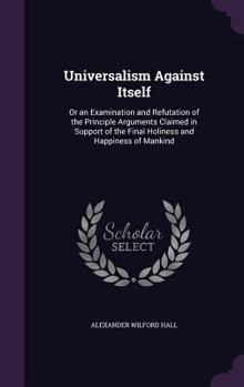 Hardcover Universalism Against Itself: Or an Examination and Refutation of the Principle Arguments Claimed in Support of the Final Holiness and Happiness of Book
