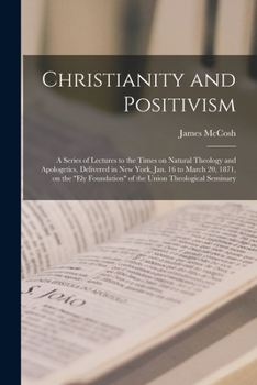 Christianity and positivism: a series of lectures to the times on natural theology and apologetics ...