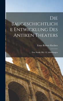 Die baugeschichtliche entwicklung des antiken theaters; eine studie mit 132 abbildungen