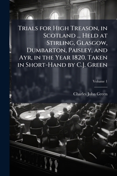 Paperback Trials for High Treason, in Scotland ... Held at Stirling, Glasgow, Dumbarton, Paisley, and Ayr, in the Year 1820. Taken in Short-Hand by C.J. Green; Book