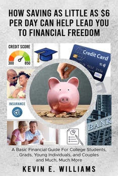 HOW SAVING AS LITTLE AS $6 PER DAY CAN HELP LEAD YOU TO FINANCIAL FREEDOM: A Basic Financial Guide For College Students,Grads,Young Individuals, and Couples and Much, Much More